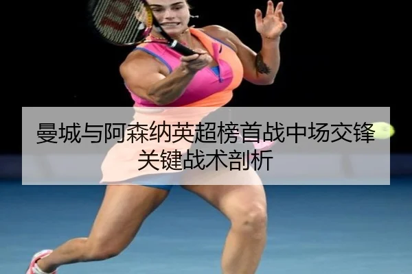 曼城与阿森纳英超榜首战中场交锋关键战术剖析